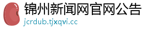 锦州新闻网官网公告手机访问